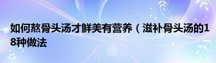 如何熬骨头汤才鲜美有营养（滋补骨头汤的18种做法