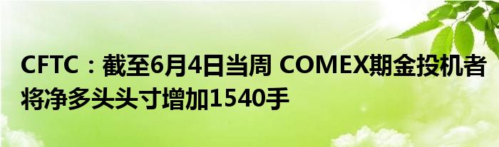 CFTC：截至6月4日当周 COMEX期金投机者将净多头头寸增加1540手