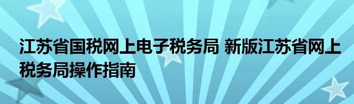 江苏省国税网上电子税务局 新版江苏省网上税务局操作指南