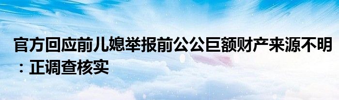 官方回应前儿媳举报前公公巨额财产来源不明：正调查核实