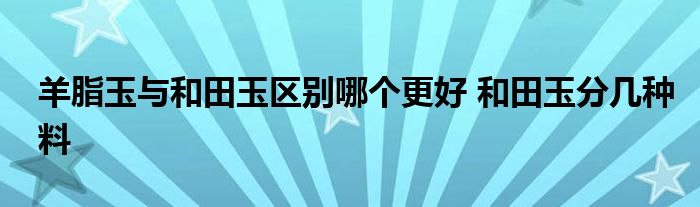 羊脂玉与和田玉区别哪个更好 和田玉分几种料