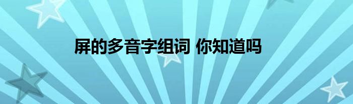 屏的多音字组词 你知道吗