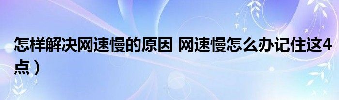 怎样解决网速慢的原因 网速慢怎么办记住这4点）