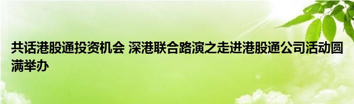 共话港股通投资机会 深港联合路演之走进港股通公司活动圆满举办