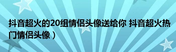 抖音超火的20组情侣头像送给你 抖音超火热门情侣头像）