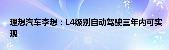 理想汽车李想：L4级别自动驾驶三年内可实现