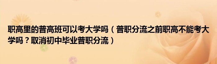 职高里的普高班可以考大学吗（普职分流之前职高不能考大学吗？取消初中毕业普职分流）