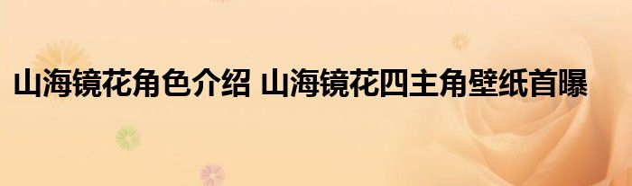 山海镜花角色介绍 山海镜花四主角壁纸首曝