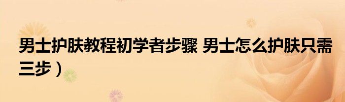 男士护肤教程初学者步骤 男士怎么护肤只需三步）