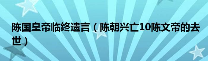 陈国皇帝临终遗言（陈朝兴亡10陈文帝的去世）