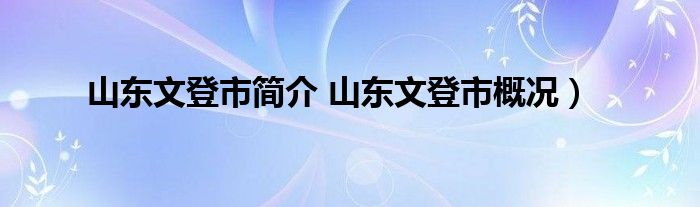 山东文登市简介 山东文登市概况）