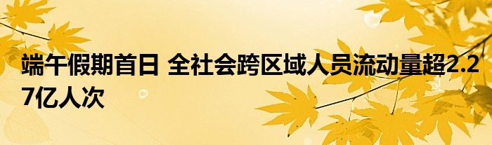 端午假期首日 全社会跨区域人员流动量超2.27亿人次