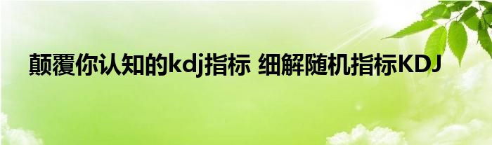 颠覆你认知的kdj指标 细解随机指标KDJ