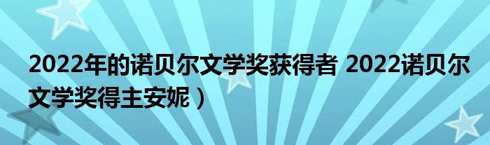 2022年的诺贝尔文学奖获得者 2022诺贝尔文学奖得主安妮）