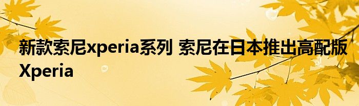 新款索尼xperia系列 索尼在日本推出高配版Xperia