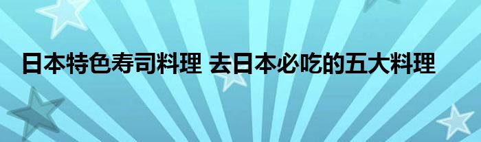 日本特色寿司料理 去日本必吃的五大料理