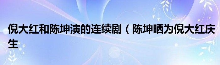 倪大红和陈坤演的连续剧（陈坤晒为倪大红庆生