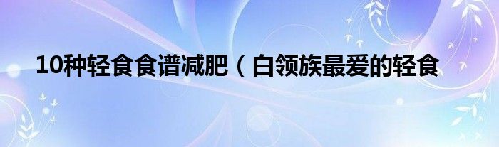 10种轻食食谱减肥（白领族最爱的轻食