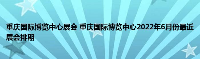 重庆国际博览中心展会 重庆国际博览中心2022年6月份最近展会排期