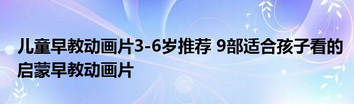 儿童早教动画片3-6岁推荐 9部适合孩子看的启蒙早教动画片