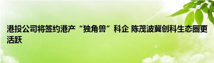 港投公司将签约港产“独角兽”科企 陈茂波冀创科生态圈更活跃