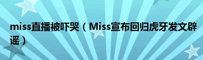 miss直播被吓哭（Miss宣布回归虎牙发文辟谣）