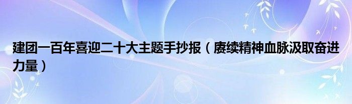 建团一百年喜迎二十大主题手抄报（赓续精神血脉汲取奋进力量）