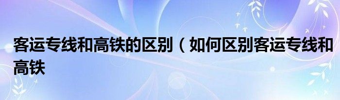 客运专线和高铁的区别（如何区别客运专线和高铁