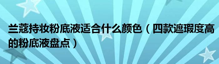 兰蔻持妆粉底液适合什么颜色（四款遮瑕度高的粉底液盘点）