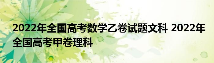 2022年全国高考数学乙卷试题文科 2022年全国高考甲卷理科