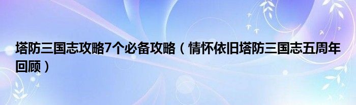 塔防三国志攻略7个必备攻略（情怀依旧塔防三国志五周年回顾）