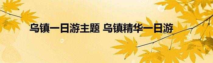 乌镇一日游主题 乌镇精华一日游