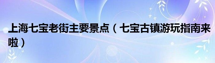 上海七宝老街主要景点（七宝古镇游玩指南来啦）