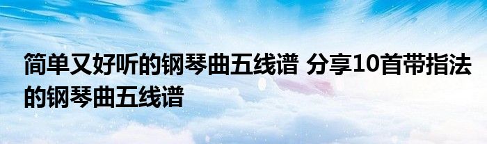 简单又好听的钢琴曲五线谱 分享10首带指法的钢琴曲五线谱