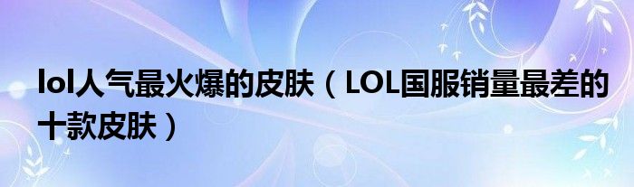 lol人气最火爆的皮肤（LOL国服销量最差的十款皮肤）