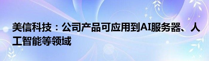 美信科技：公司产品可应用到AI服务器、人工智能等领域