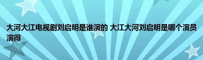 大河大江电视剧刘启明是谁演的 大江大河刘启明是哪个演员演得