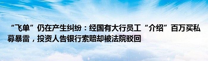 “飞单”仍在产生纠纷：经国有大行员工“介绍”百万买私募暴雷，投资人告银行索赔却被法院驳回