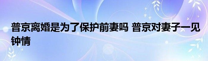 普京离婚是为了保护前妻吗 普京对妻子一见钟情