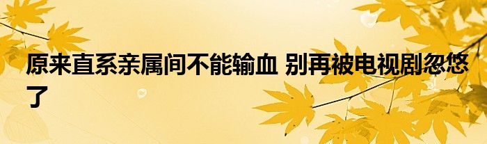 原来直系亲属间不能输血 别再被电视剧忽悠了