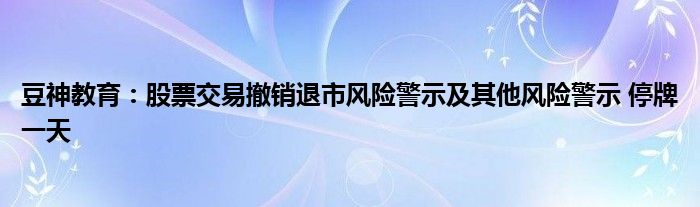 豆神教育：股票交易撤销退市风险警示及其他风险警示 停牌一天