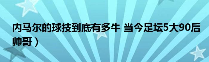 内马尔的球技到底有多牛 当今足坛5大90后帅哥）