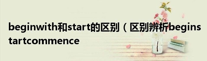 beginwith和start的区别（区别辨析beginstartcommence