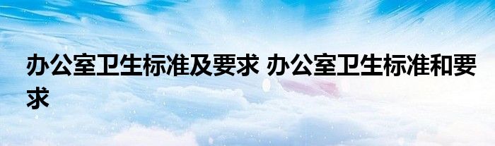 办公室卫生标准及要求 办公室卫生标准和要求