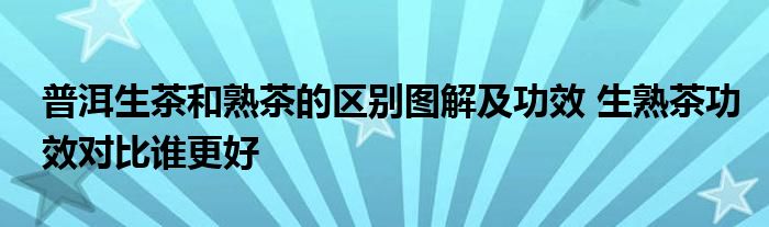 普洱生茶和熟茶的区别图解及功效 生熟茶功效对比谁更好