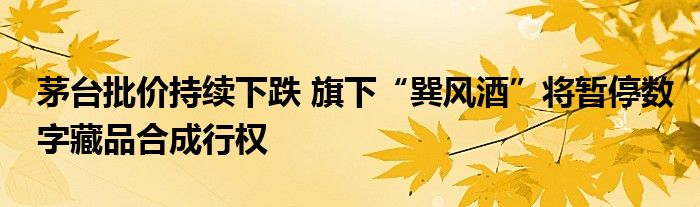 茅台批价持续下跌 旗下“巽风酒”将暂停数字藏品合成行权