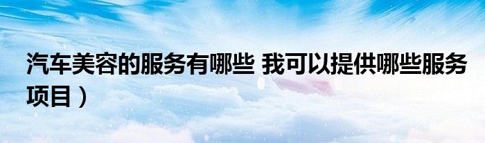 汽车美容的服务有哪些 我可以提供哪些服务项目）