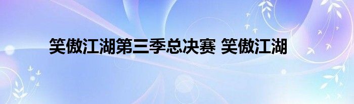 笑傲江湖第三季总决赛 笑傲江湖