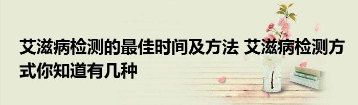 艾滋病检测的最佳时间及方法 艾滋病检测方式你知道有几种