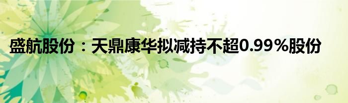 盛航股份：天鼎康华拟减持不超0.99%股份